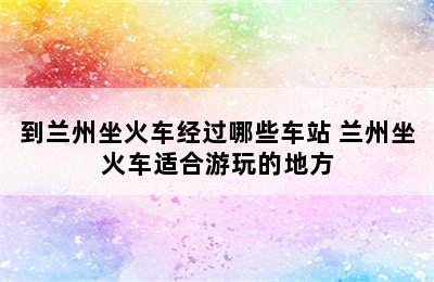 到兰州坐火车经过哪些车站 兰州坐火车适合游玩的地方